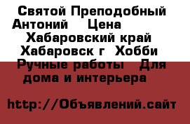 Святой Преподобный Антоний  › Цена ­ 1 500 - Хабаровский край, Хабаровск г. Хобби. Ручные работы » Для дома и интерьера   